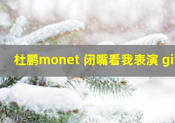 杜鹏monet 闭嘴看我表演 gif